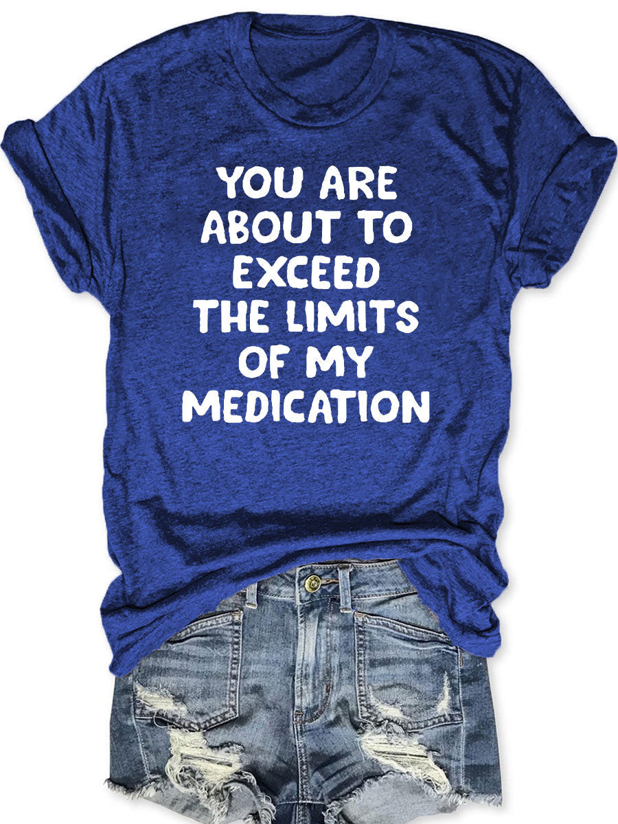 You Are About To Exceed The Limits Of My Medication T-shirt
