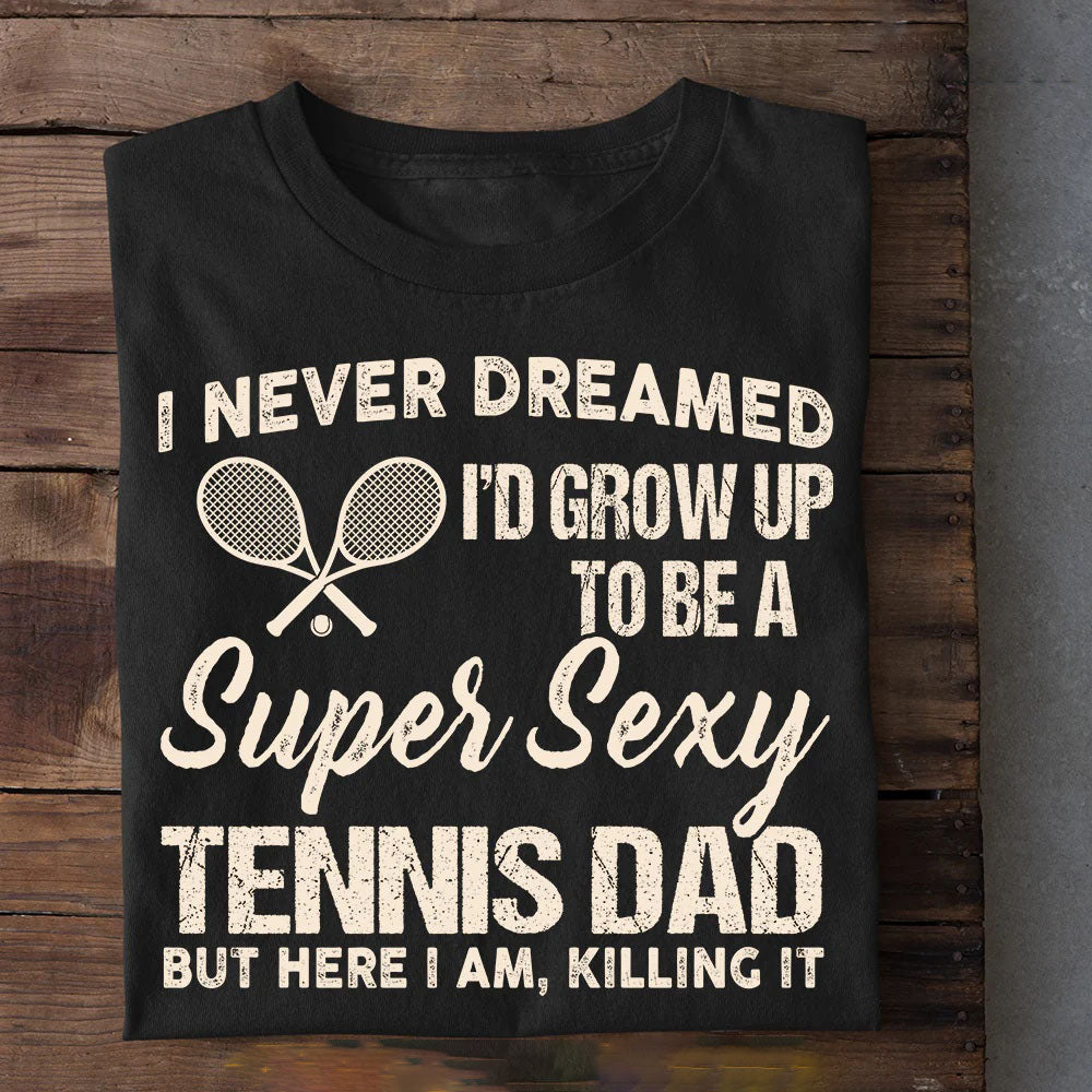 Funny Tennis Dad T-shirt, I Never Dreamed I'd Grow Up To Be A Super Sexy Tennis Dad Tees Father's Day Gift For Tennis Lovers