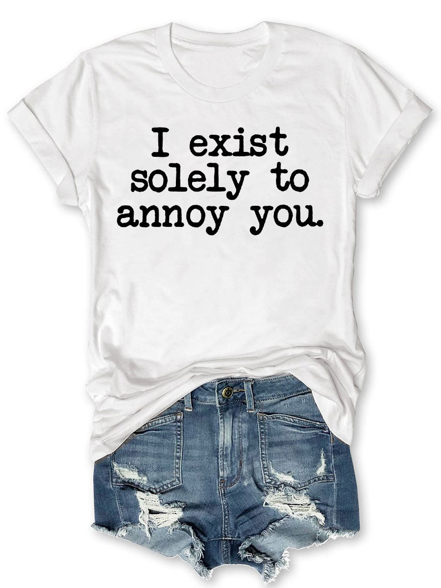 I Exist Solely To Annoy You T-shirt