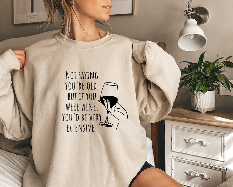 Not Saying You Are Old But If You Were Wine, You Would Be Very Expensive Sweatshirt