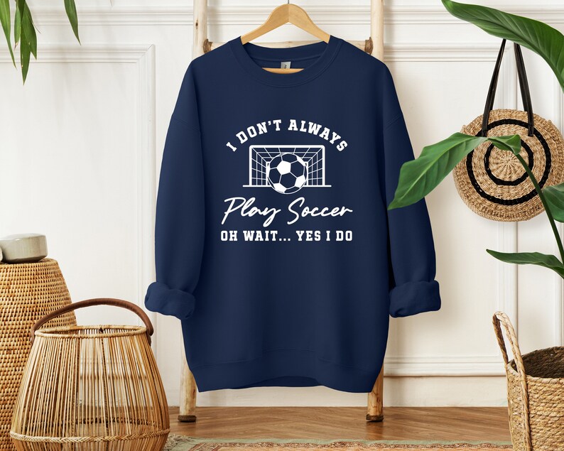 I Don't Always Play Soccer Oh Wait Yes I Do  Sweatshirt