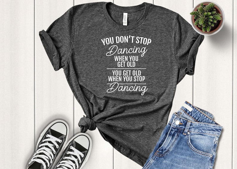 You Don't Stop Dancing When You Get Old - Dancer T-shirt