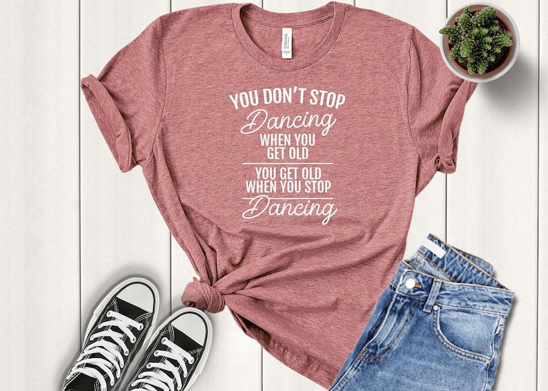 You Don't Stop Dancing When You Get Old - Dancer T-shirt