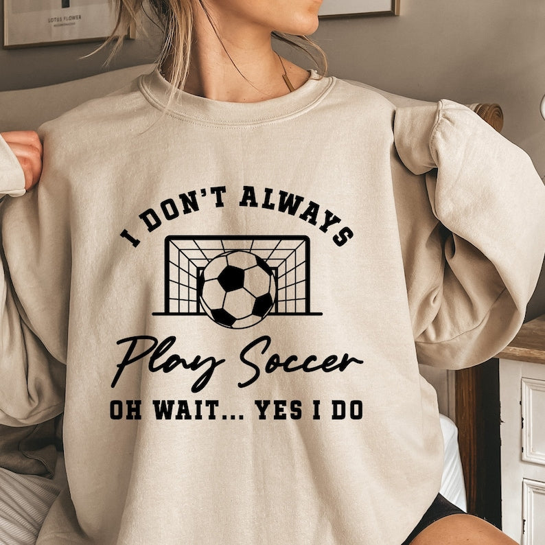 I Don't Always Play Soccer Oh Wait Yes I Do  Sweatshirt